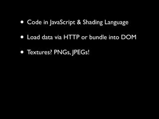• Code in JavaScript & Shading Language
• Load data via HTTP or bundle into DOM
• Textures? PNGs, JPEGs!
 