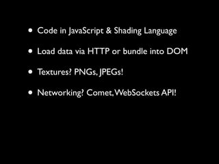 • Code in JavaScript & Shading Language
• Load data via HTTP or bundle into DOM
• Textures? PNGs, JPEGs!
• Networking? Comet, WebSockets API!
 