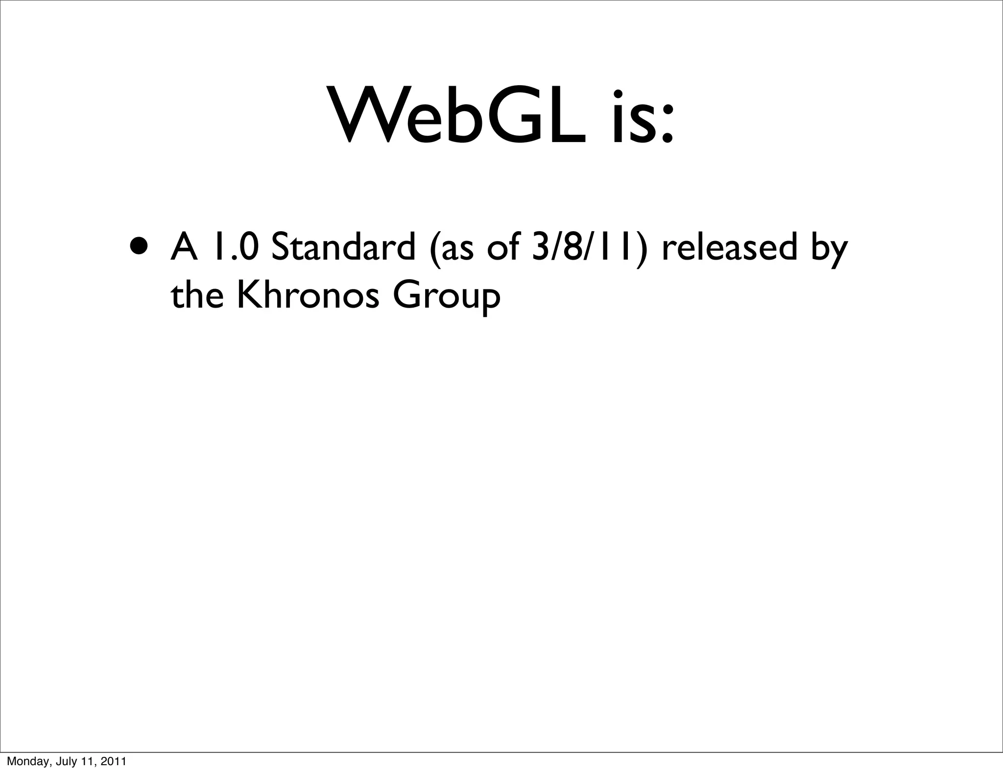 WebGL is:
                    • A 1.0 Standard (as of 3/8/11) released by
                        the Khronos Group




Monday, July 11, 2011
 