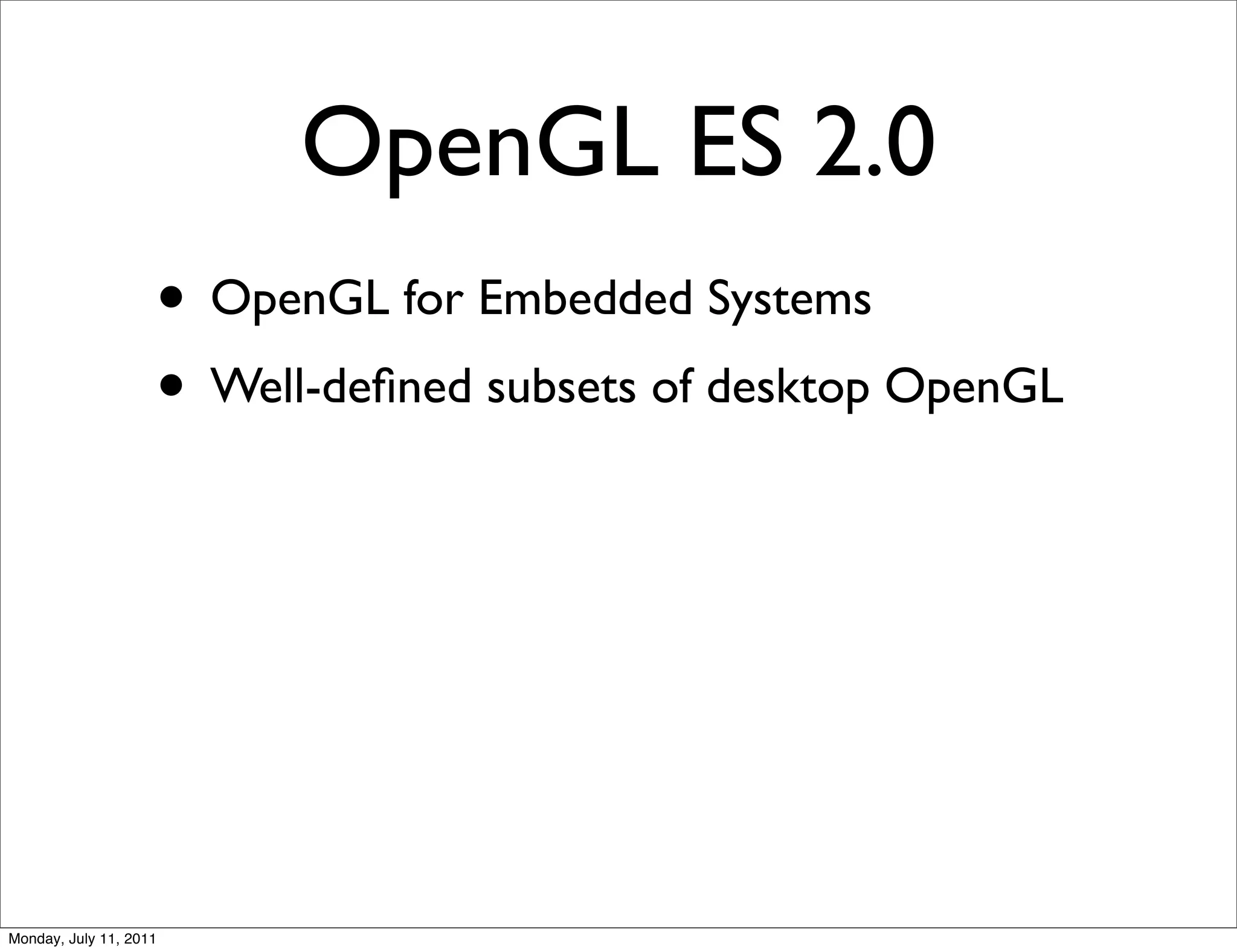 OpenGL ES 2.0
                    • OpenGL for Embedded Systems
                    • Well-deﬁned subsets of desktop OpenGL




Monday, July 11, 2011
 