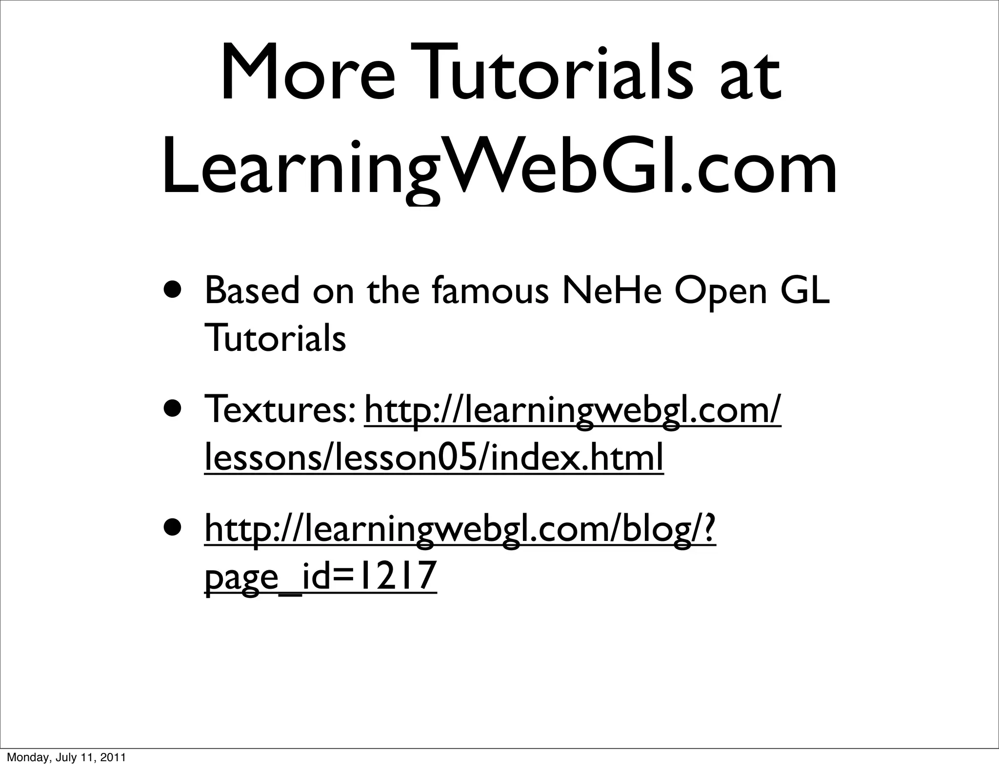 More Tutorials at
                        LearningWebGl.com
                        • Based on the famous NeHe Open GL
                          Tutorials
                        • Textures: http://learningwebgl.com/
                          lessons/lesson05/index.html
                        • http://learningwebgl.com/blog/?
                          page_id=1217



Monday, July 11, 2011
 