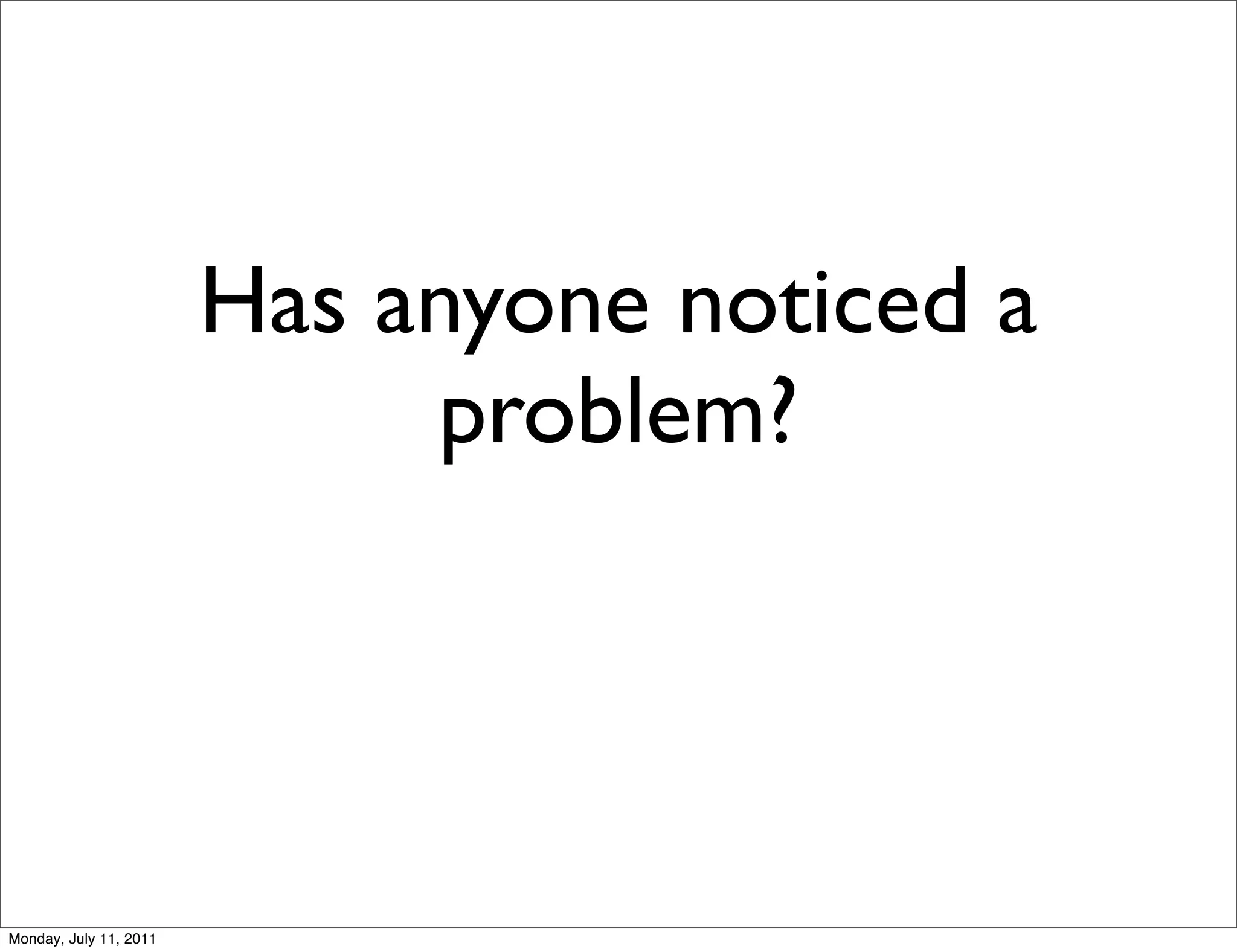 Has anyone noticed a
                             problem?




Monday, July 11, 2011
 
