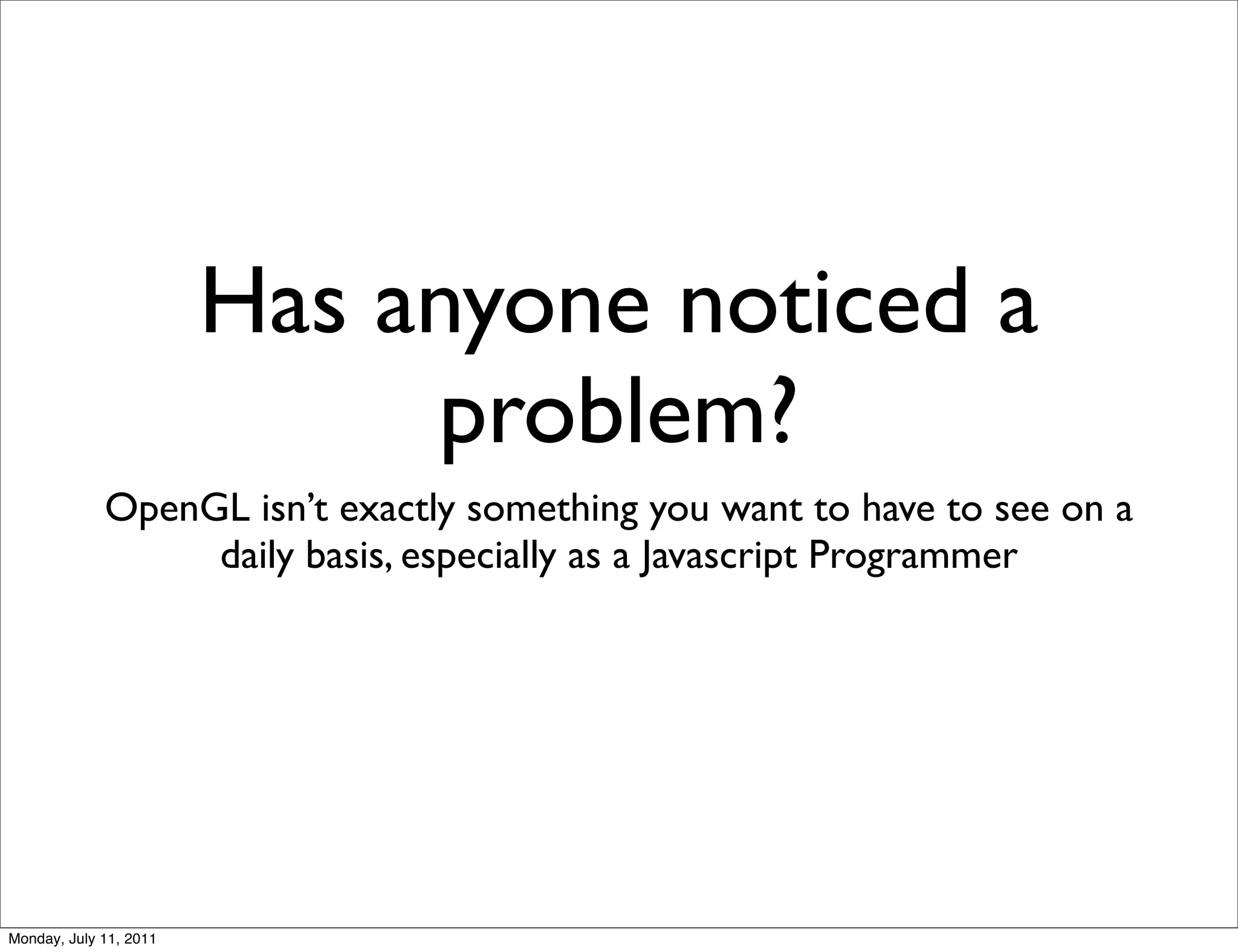 Has anyone noticed a
                             problem?
             OpenGL isn’t exactly something you want to have to see on a
                  daily basis, especially as a Javascript Programmer




Monday, July 11, 2011
 