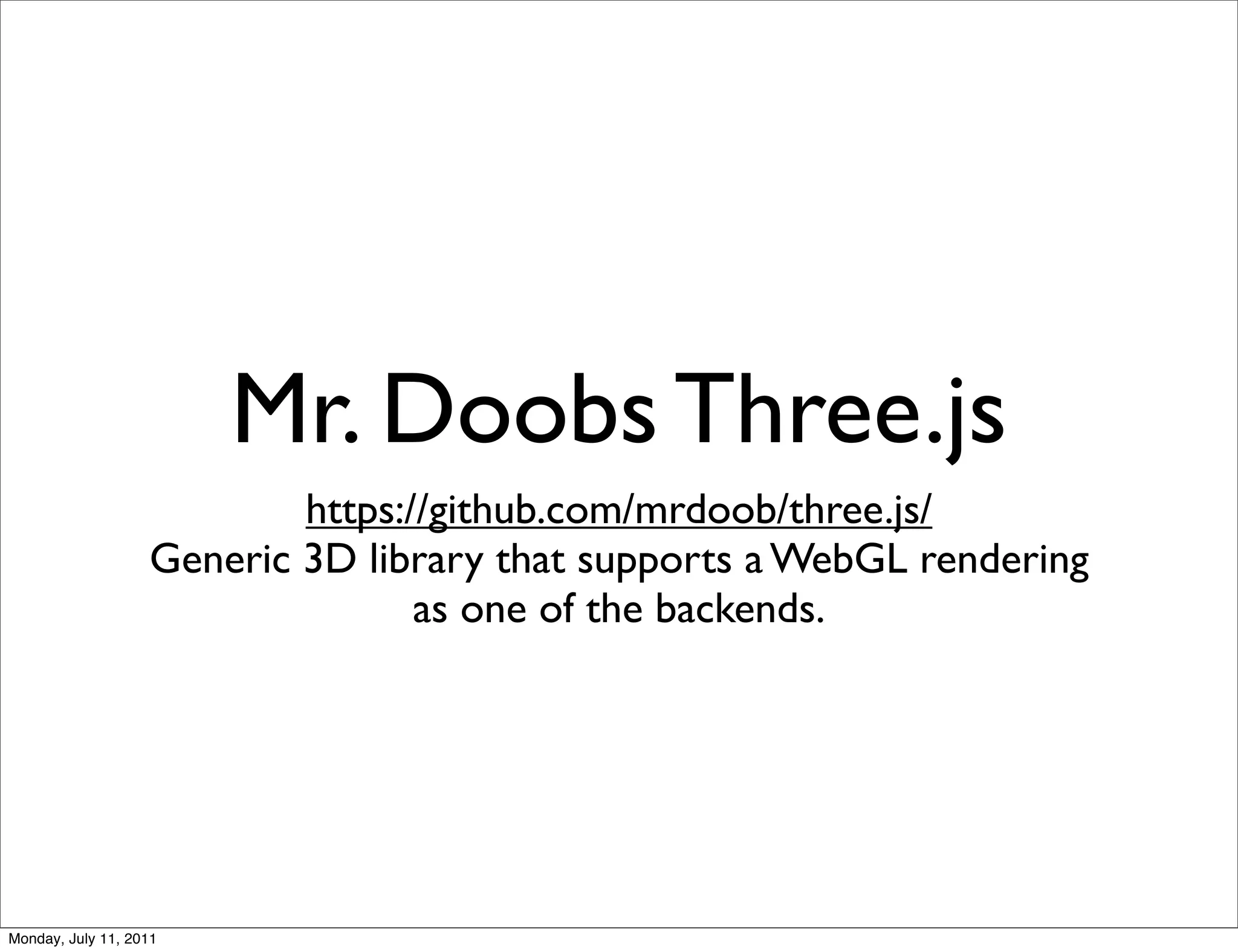 Mr. Doobs Three.js
                           https://github.com/mrdoob/three.js/
                   Generic 3D library that supports a WebGL rendering
                                  as one of the backends.




Monday, July 11, 2011
 