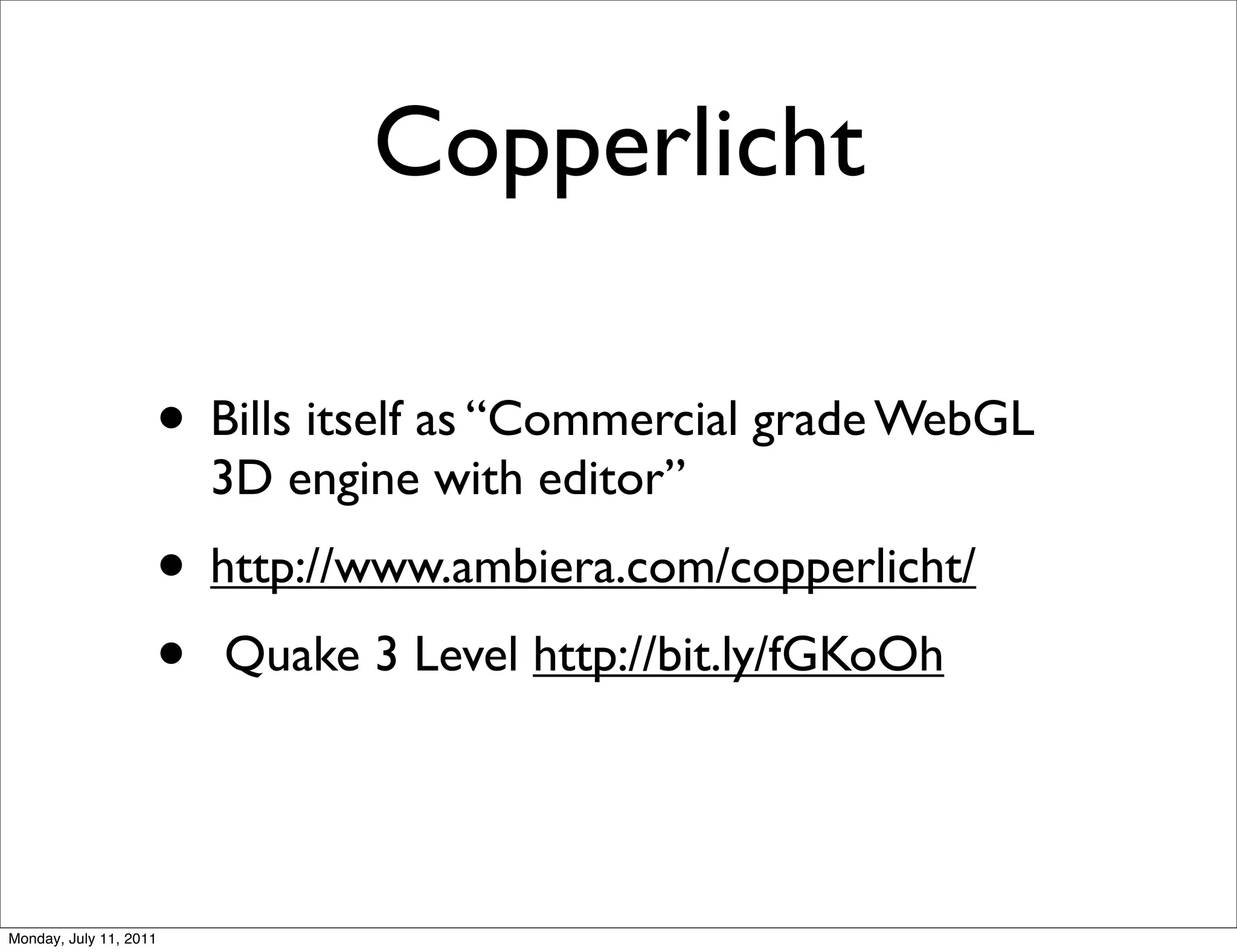 Copperlicht

                    • Bills itself as “Commercial grade WebGL
                        3D engine with editor”
                    • http://www.ambiera.com/copperlicht/
                    • Quake 3 Level http://bit.ly/fGKoOh


Monday, July 11, 2011
 