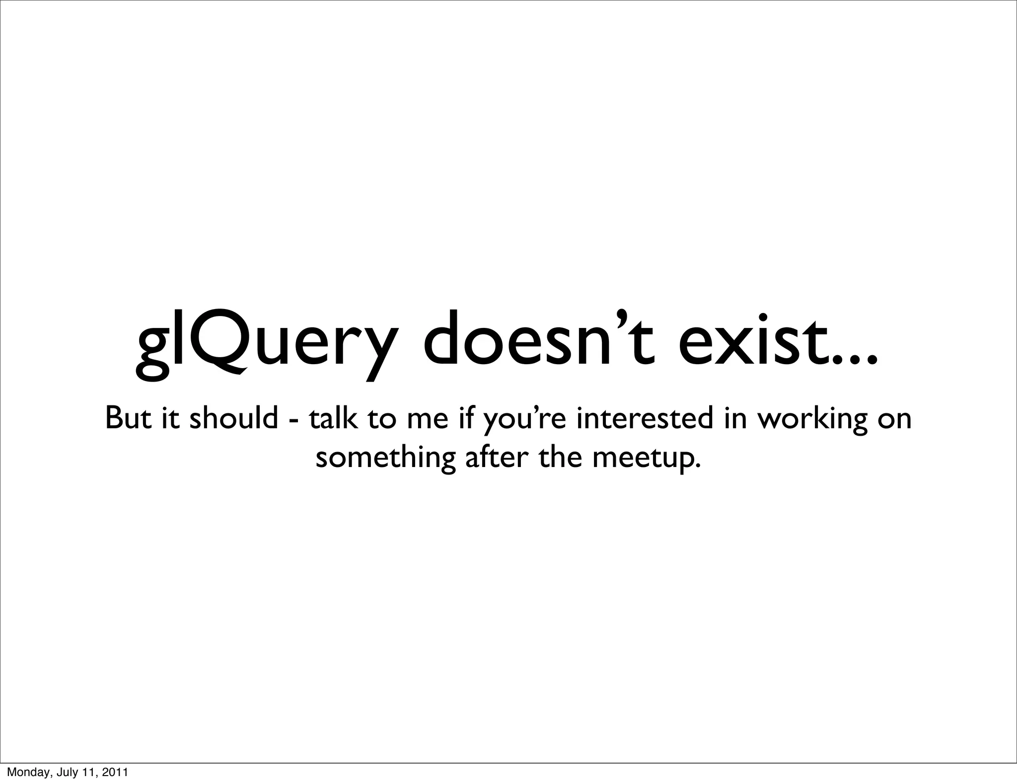 glQuery doesn’t exist...
                But it should - talk to me if you’re interested in working on
                                 something after the meetup.




Monday, July 11, 2011
 