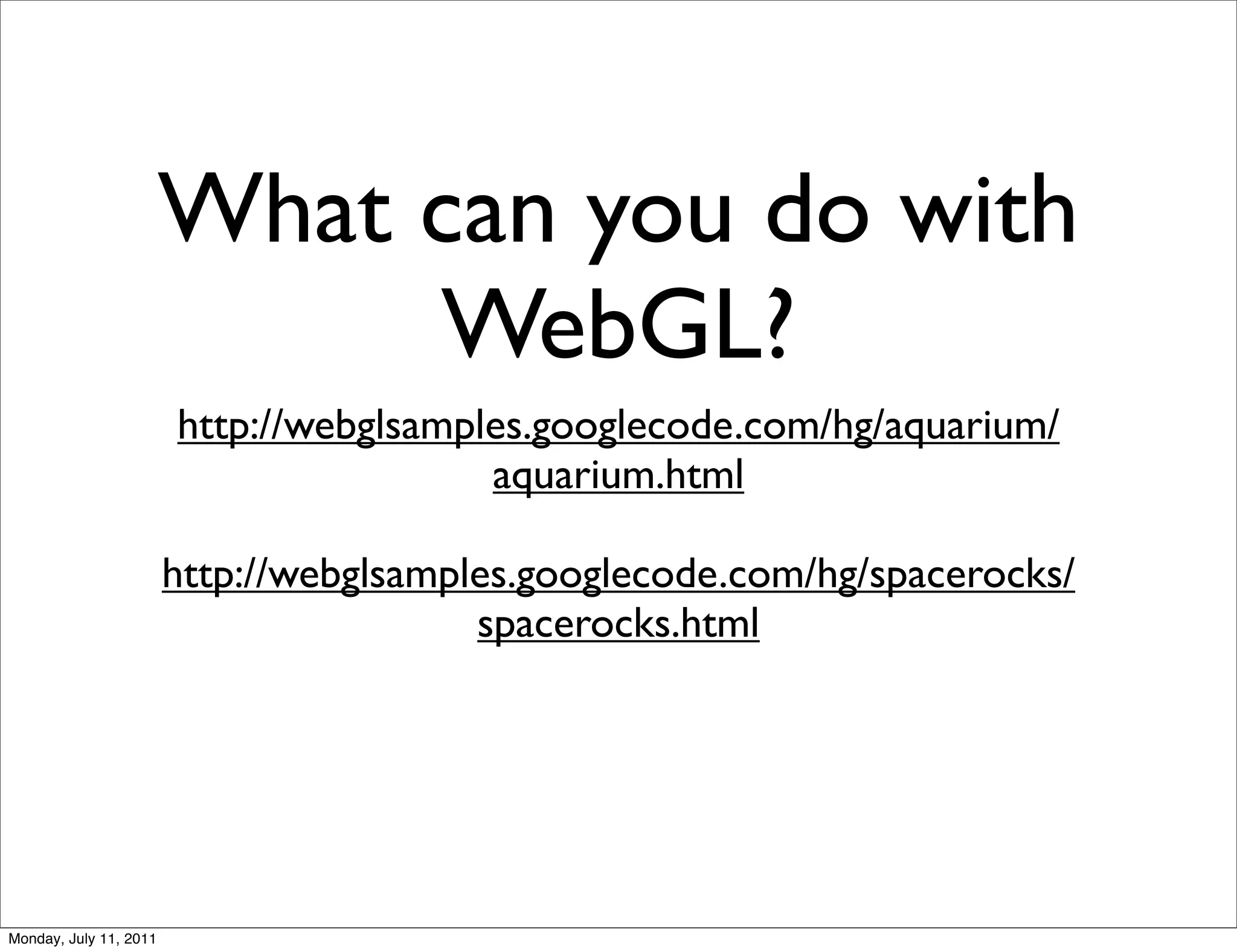 What can you do with
                             WebGL?
                        http://webglsamples.googlecode.com/hg/aquarium/
                                         aquarium.html

                        http://webglsamples.googlecode.com/hg/spacerocks/
                                         spacerocks.html




Monday, July 11, 2011
 