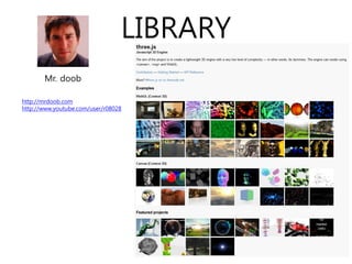 LIBRARY
       Mr. doob

http://mrdoob.com
http://www.youtube.com/user/r08028
 