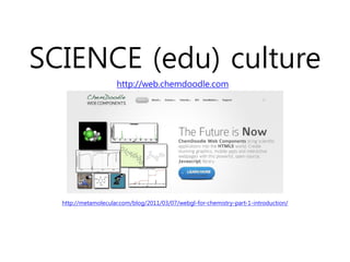 SCIENCE (edu) culture
                     http://web.chemdoodle.com




  http://metamolecular.com/blog/2011/03/07/webgl-for-chemistry-part-1-introduction/
 
