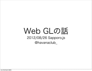 Web GLの話
                2012/08/26 Sapporo.js
                    @havanaclub_




2012年8月26日日曜日
 