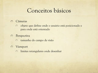 Conceitos básicos
!

Câmeras
!

!

objeto que define onde o usuário está posicionado e
para onde está orientado

Perspectiva
!

tamanho do campo de visão

!   Viewport
!

limites retangulares onde desenhar

 