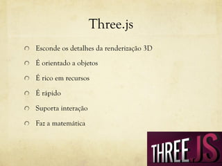 Three.js
!

Esconde os detalhes da renderização 3D

!

É orientado a objetos

!

É rico em recursos

!

É rápido

!

Suporta interação

!

Faz a matemática

 