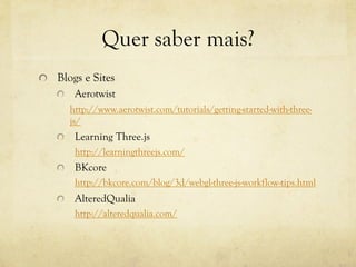 Quer saber mais?
!   Blogs e Sites
!
Aerotwist
http://www.aerotwist.com/tutorials/getting-started-with-threejs/
!   Learning Three.js

http://learningthreejs.com/
!

BKcore
http://bkcore.com/blog/3d/webgl-three-js-workflow-tips.html

!

AlteredQualia
http://alteredqualia.com/

 