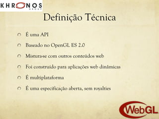 Definição Técnica
!

É uma API

!

Baseado no OpenGL ES 2.0

!

Mistura-se com outros conteúdos web

!

Foi construído para aplicações web dinâmicas

!

É multiplataforma

!

É uma especificação aberta, sem royalties

 