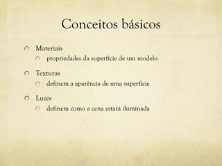 Conceitos básicos
!

Materiais
!

!

Texturas
!

!

propriedades da superfície de um modelo

definem a aparência de uma superfície

Luzes
!

definem como a cena estará iluminada

 