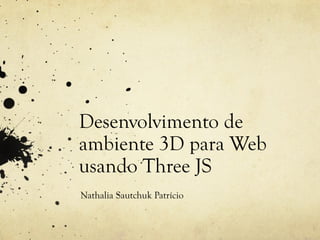 Desenvolvimento de
ambiente 3D para Web
usando Three JS
Nathalia Sautchuk Patrício

 