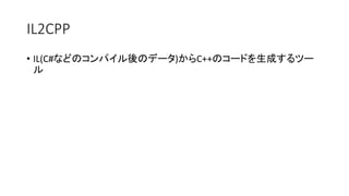IL2CPP
• IL(C#などのコンパイル後のデータ)からC++のコードを生成するツー
ル
 