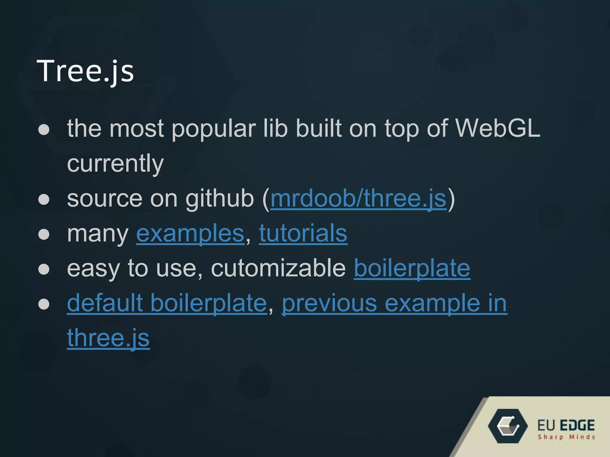 Tree.js
● the most popular lib built on top of WebGL
currently
● source on github (mrdoob/three.js)
● many examples, tutorials
● easy to use, cutomizable boilerplate
● default boilerplate, previous example in
three.js