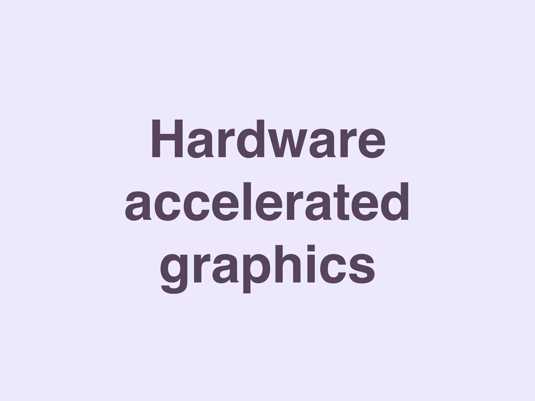 Hardware
accelerated
graphics