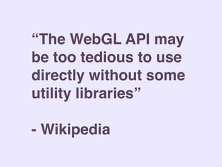 “The WebGL API may
be too tedious to use
directly without some
utility libraries”
- Wikipedia
 