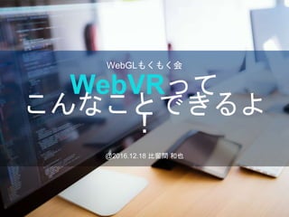 WebVRって
こんなことできるよ
！
@2016.12.18 比留間 和也
WebGLもくもく会
 