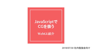 JavaScriptで
CGを扱う
WebGL紹介
2018/07/30 社内勉強会向け
 