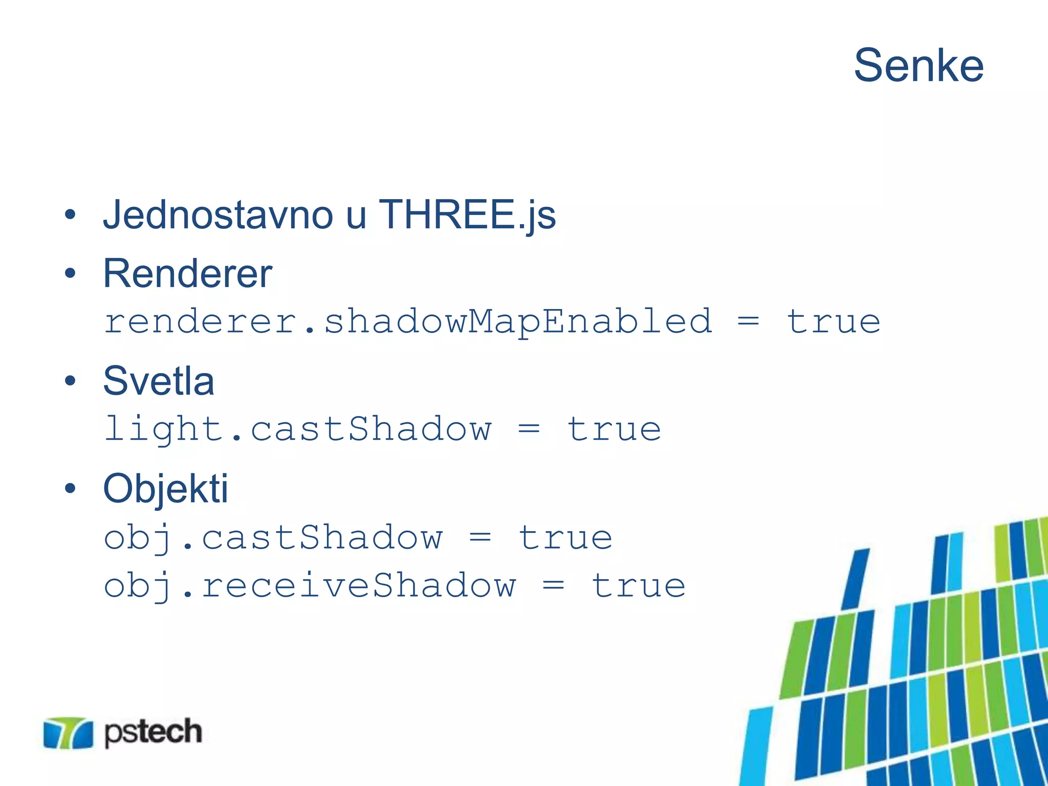 Senke
• Jednostavno u THREE.js
• Renderer
renderer.shadowMapEnabled = true
• Svetla
light.castShadow = true
• Objekti
obj.castShadow = true
obj.receiveShadow = true
 