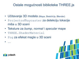 Ostale mogućnosti biblioteke THREE.js
• Učitavanje 3D modela (Maya, SketchUp, Blender)
• Projector/Raycaster za detekciju lokacije
miša u 3D sceni
• Teksture za bump, normal i specular mape
• THREE.ShaderMaterial
• Fog za efekat magle u 3D sceni
• …
 