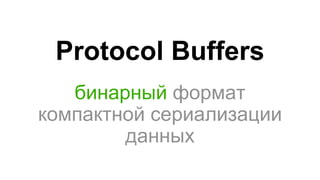 Protocol Buffers
бинарный формат
компактной сериализации
данных
 