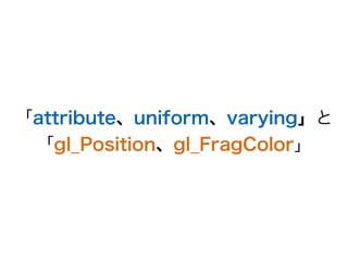 「attribute、uniform、varying」と
「gl_Position、gl_FragColor」
 