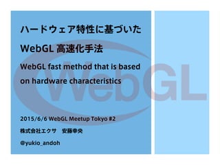 ハードウェア特性に基づいた
WebGL 高速化手法
WebGL fast method that is based
on hardware characteristics
2015/6/6 WebGL Meetup Tokyo #2
株式会社エクサ 安藤幸央
@yukio_andoh
 