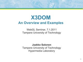 X3DOM
An Overview and Examples
     WebGL Seminar, 7.1.2011
  Tampere University of Technology



         Jaakko Salonen
  Tampere University of Technology
      Hypermedia Laboratory


                                     1
 