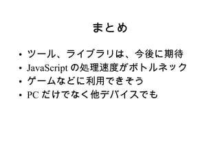 まとめ ツール、ライブラリは、今後に期待 JavaScript の処理速度がボトルネック ゲームなどに利用できそう PC だけでなく他デバイスでも 