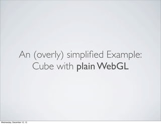 An (overly) simpliﬁed Example:
                    Cube with plain WebGL




Wednesday, December 12, 12
 