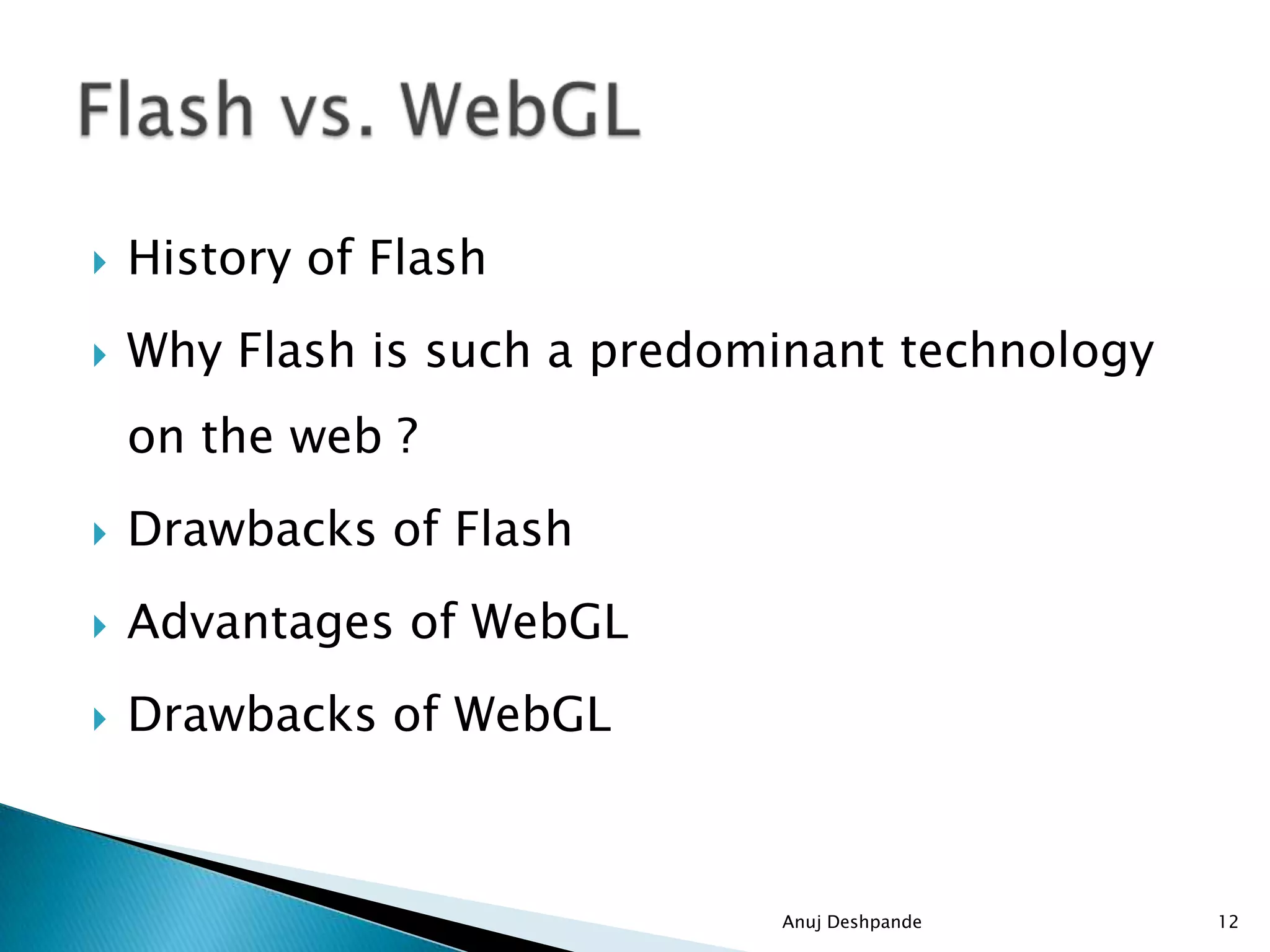  History of Flash
 Why Flash is such a predominant technology
on the web ?
 Drawbacks of Flash
 Advantages of WebGL
 Drawbacks of WebGL
Anuj Deshpande 12
 