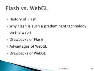  History of Flash
 Why Flash is such a predominant technology
on the web ?
 Drawbacks of Flash
 Advantages of WebGL
 Drawbacks of WebGL
Anuj Deshpande 12
 