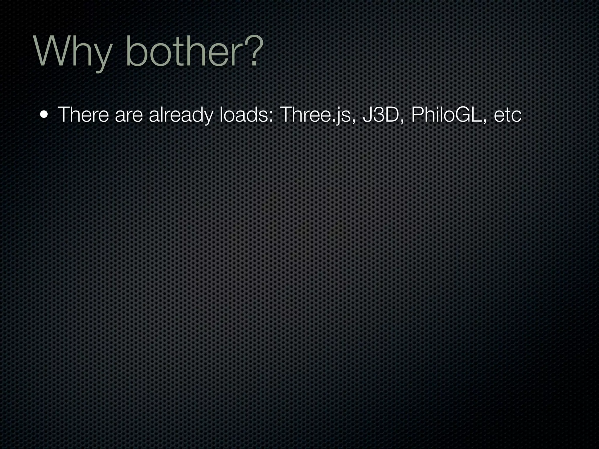 Why bother?
• There are already loads: Three.js, J3D, PhiloGL, etc
 