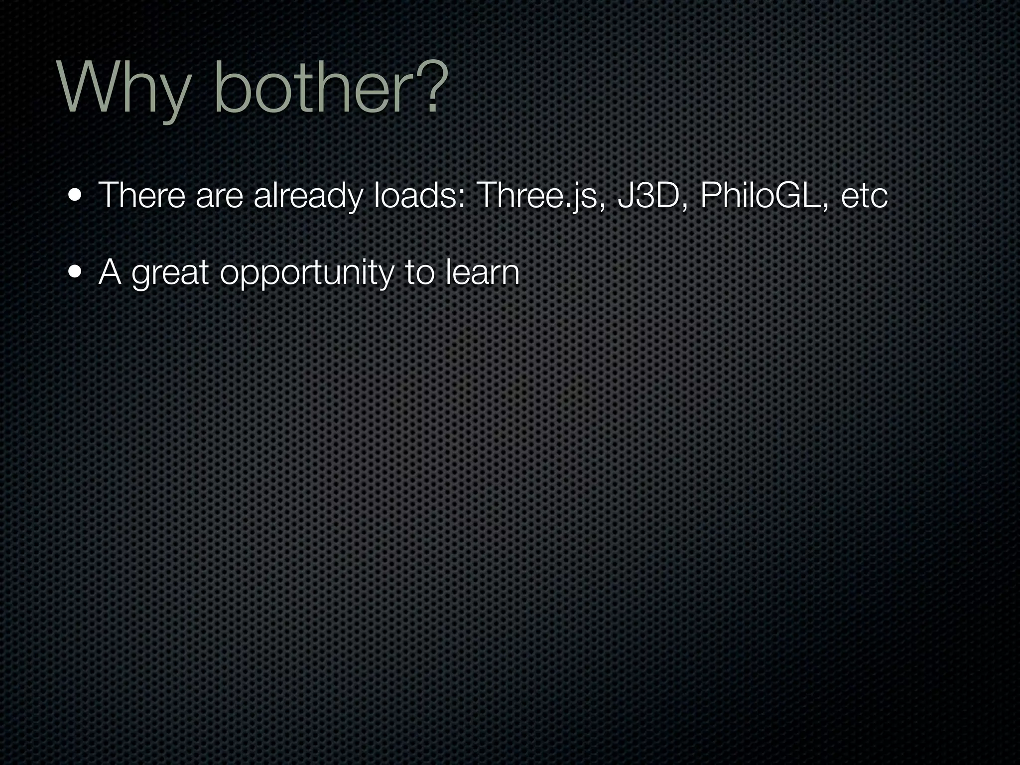 Why bother?
• There are already loads: Three.js, J3D, PhiloGL, etc

• A great opportunity to learn
 