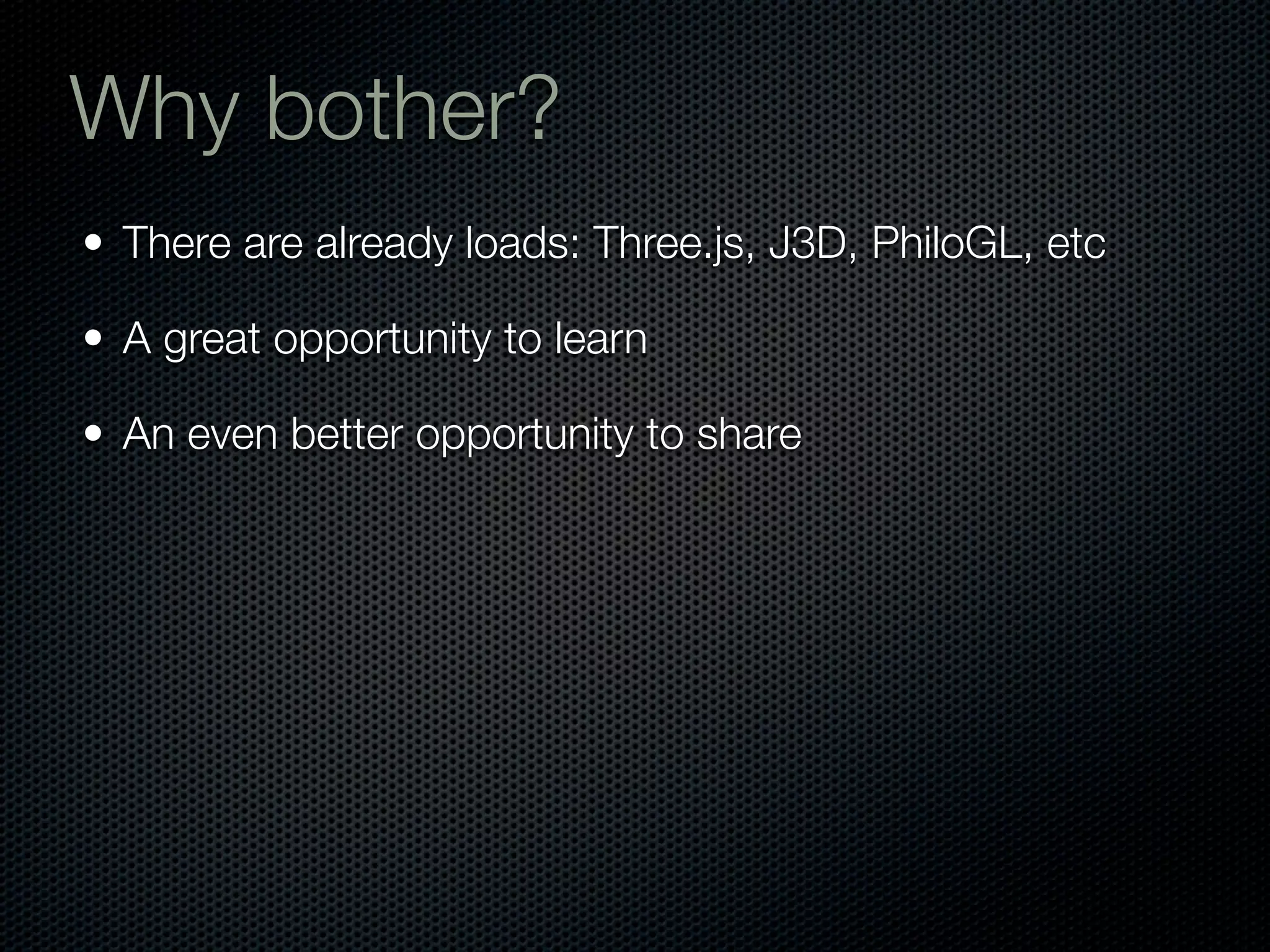 Why bother?
• There are already loads: Three.js, J3D, PhiloGL, etc

• A great opportunity to learn

• An even better opportunity to share
 