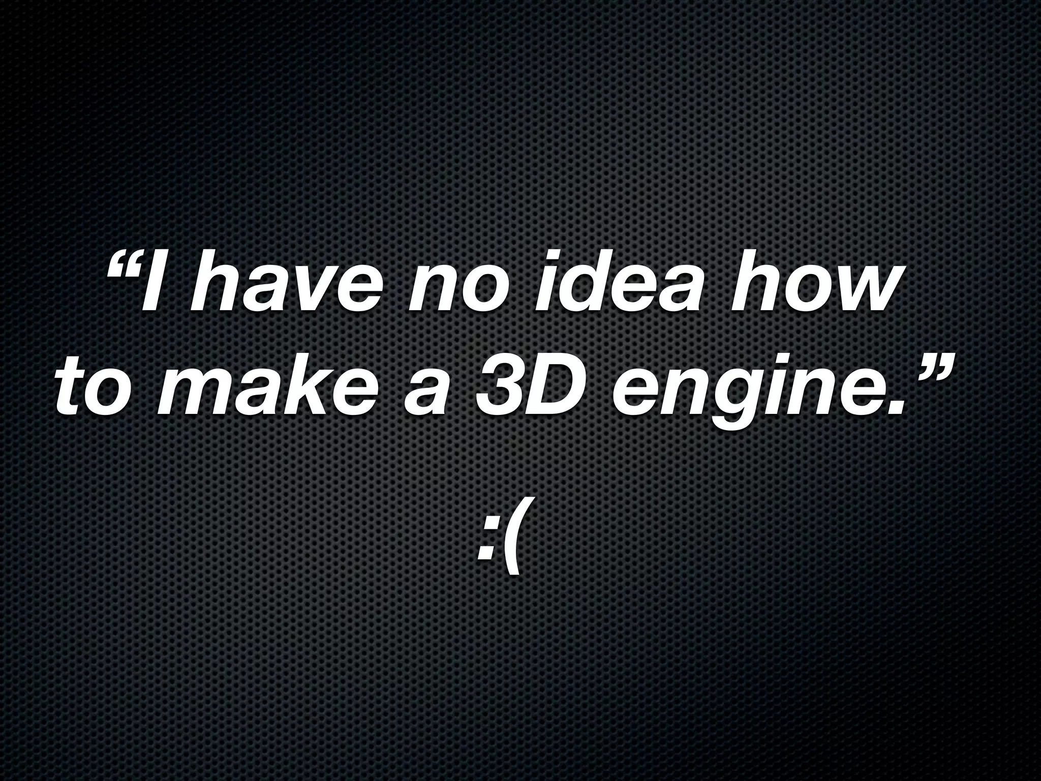 “I have no idea how
to make a 3D engine.”
         :(
 