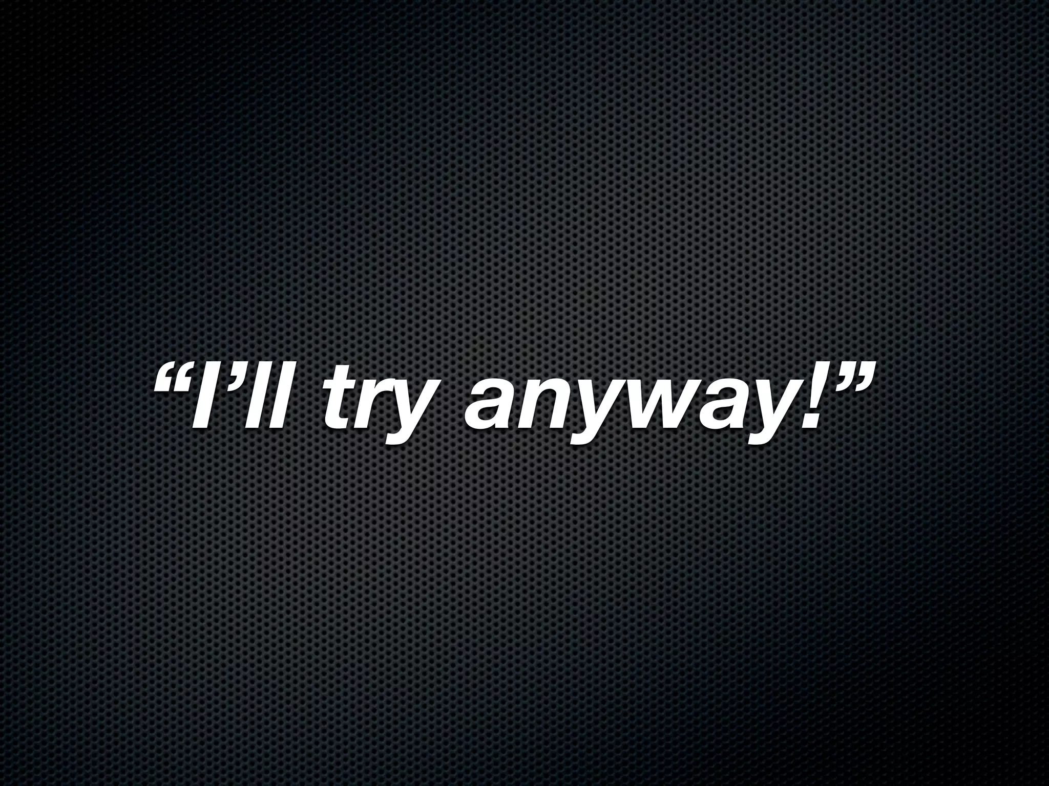 “I’ll try anyway!”
 