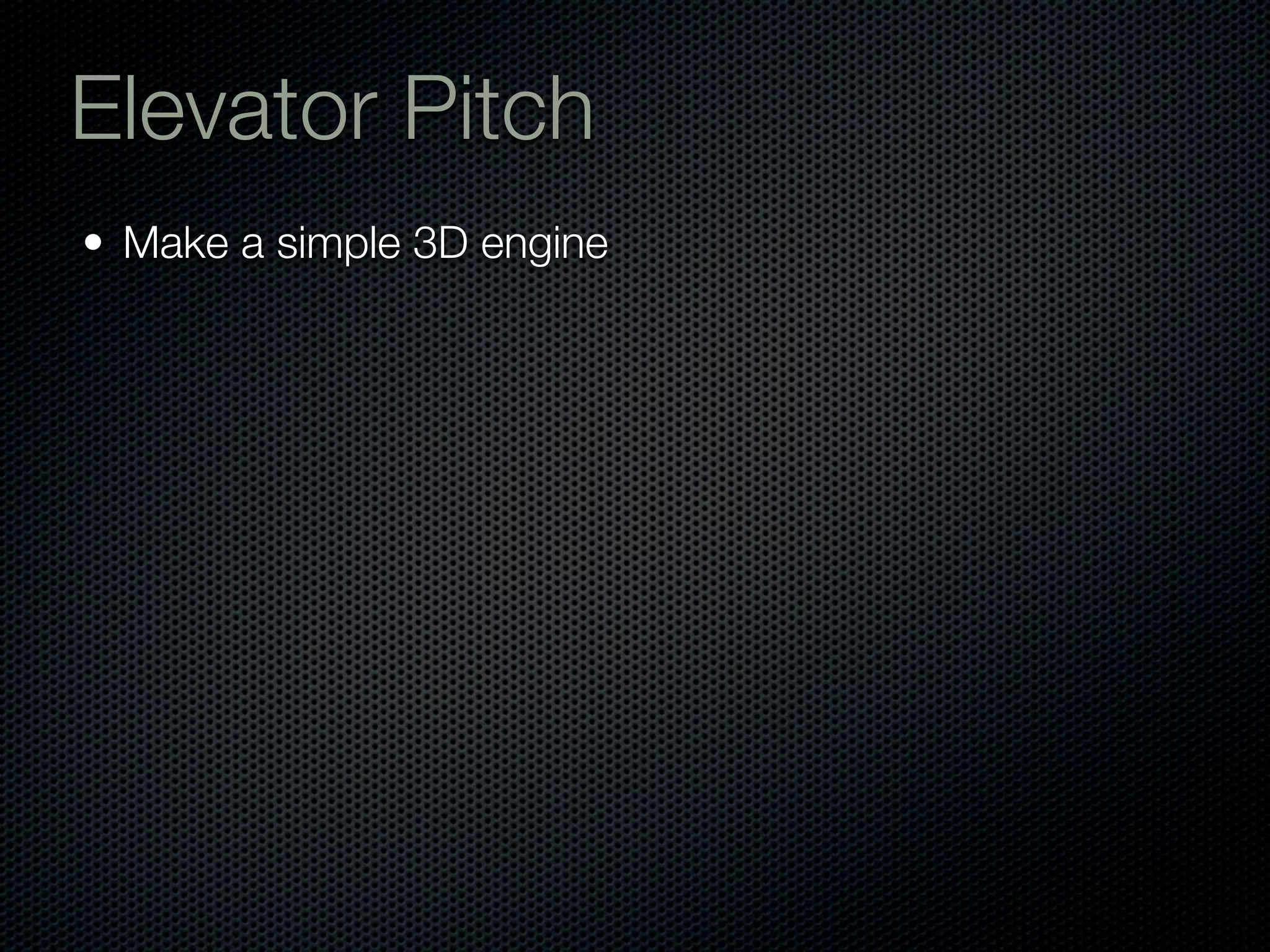 Elevator Pitch
• Make a simple 3D engine
 