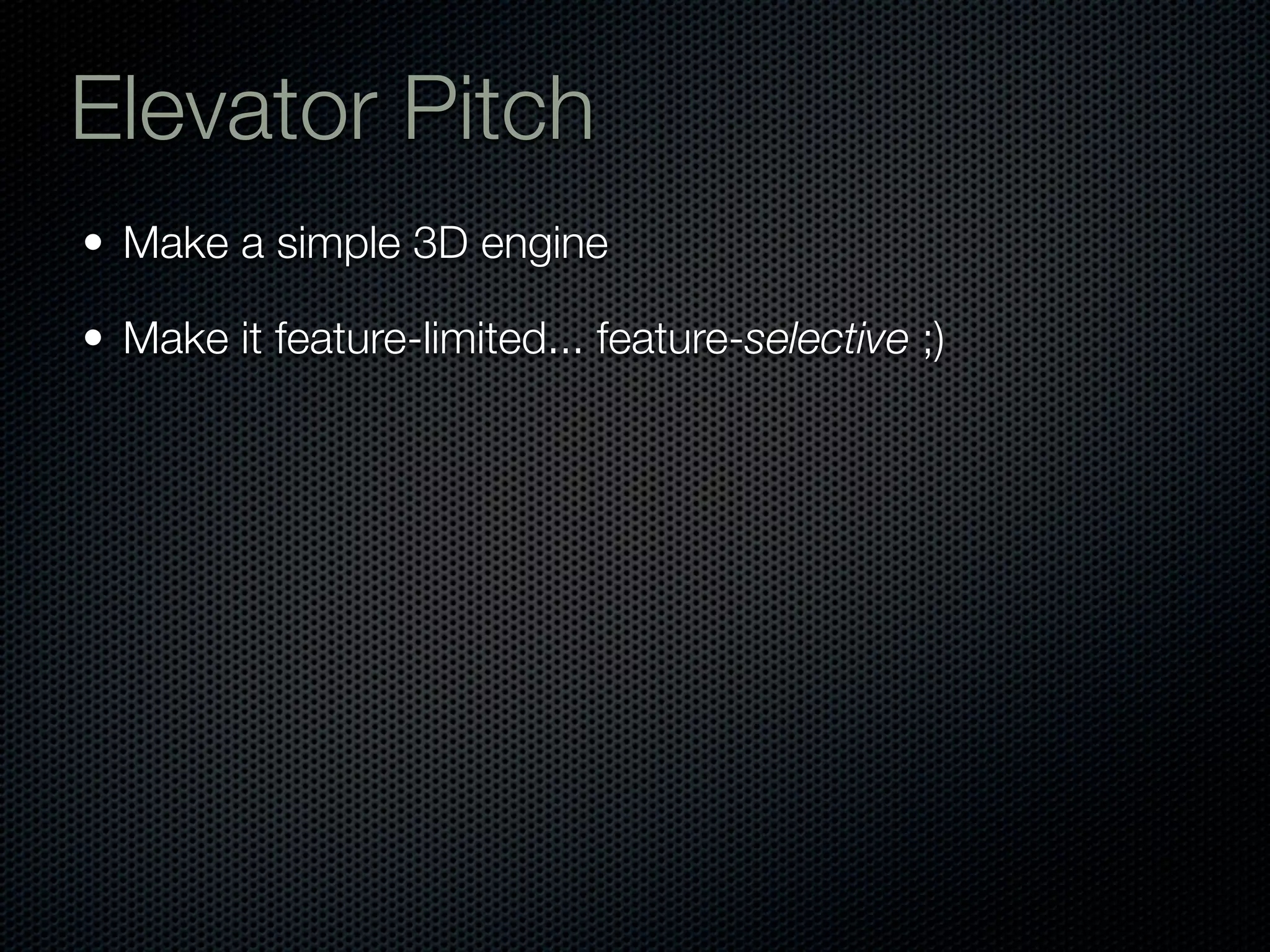 Elevator Pitch
• Make a simple 3D engine

• Make it feature-limited... feature-selective ;)
 