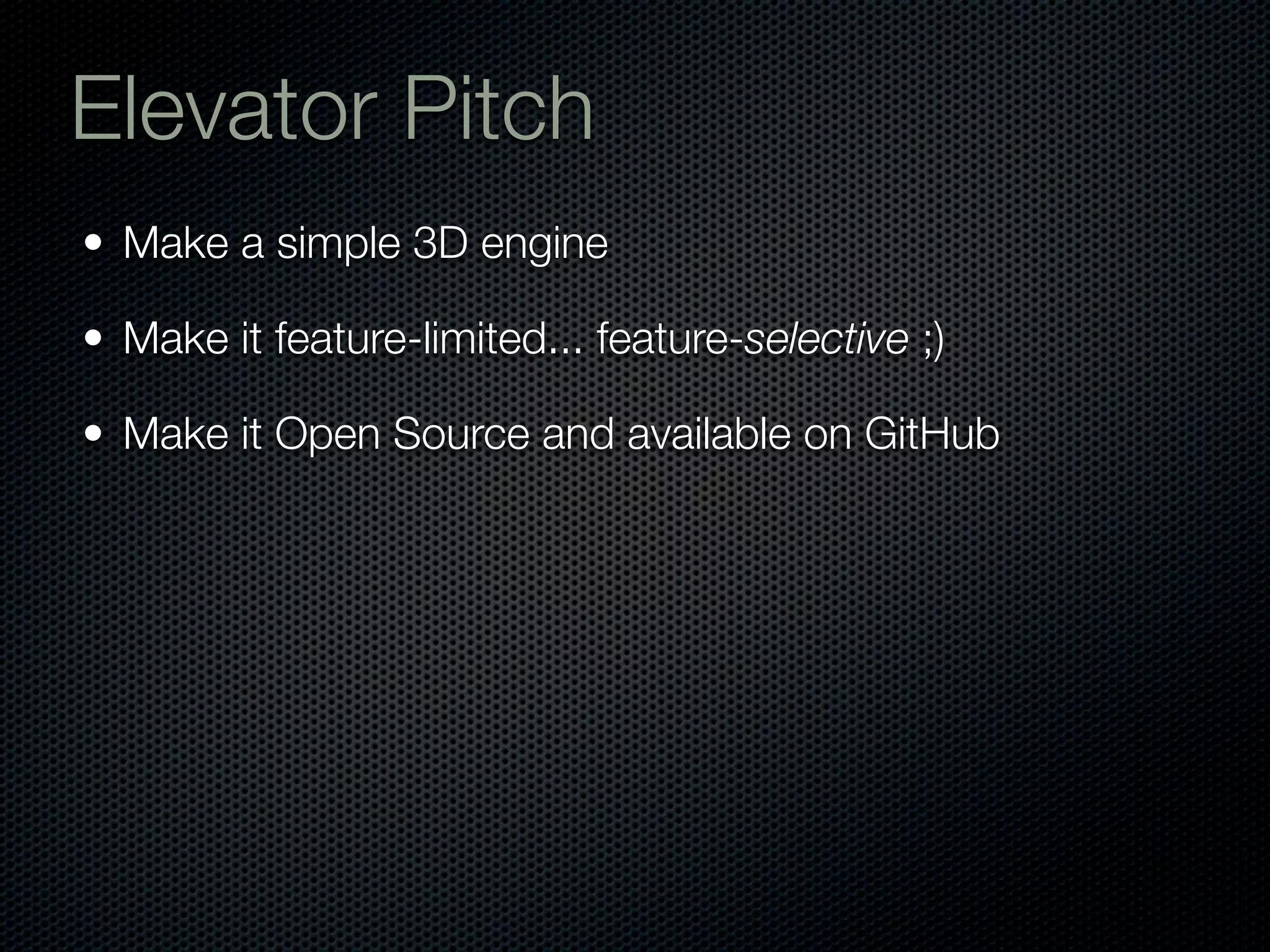 Elevator Pitch
• Make a simple 3D engine

• Make it feature-limited... feature-selective ;)

• Make it Open Source and available on GitHub
 