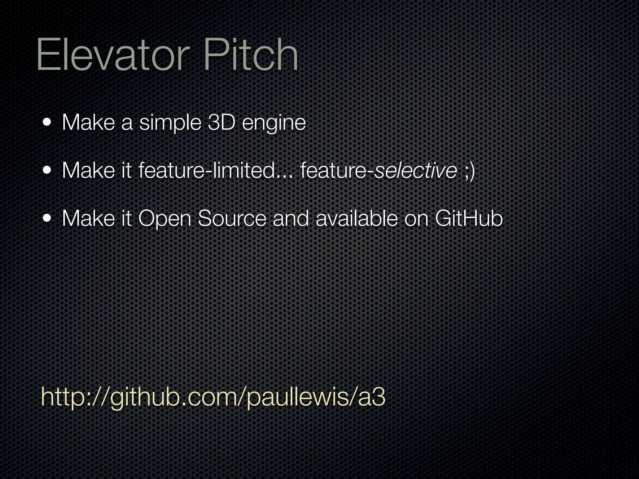 Elevator Pitch
• Make a simple 3D engine

• Make it feature-limited... feature-selective ;)

• Make it Open Source and available on GitHub




http://github.com/paullewis/a3
 