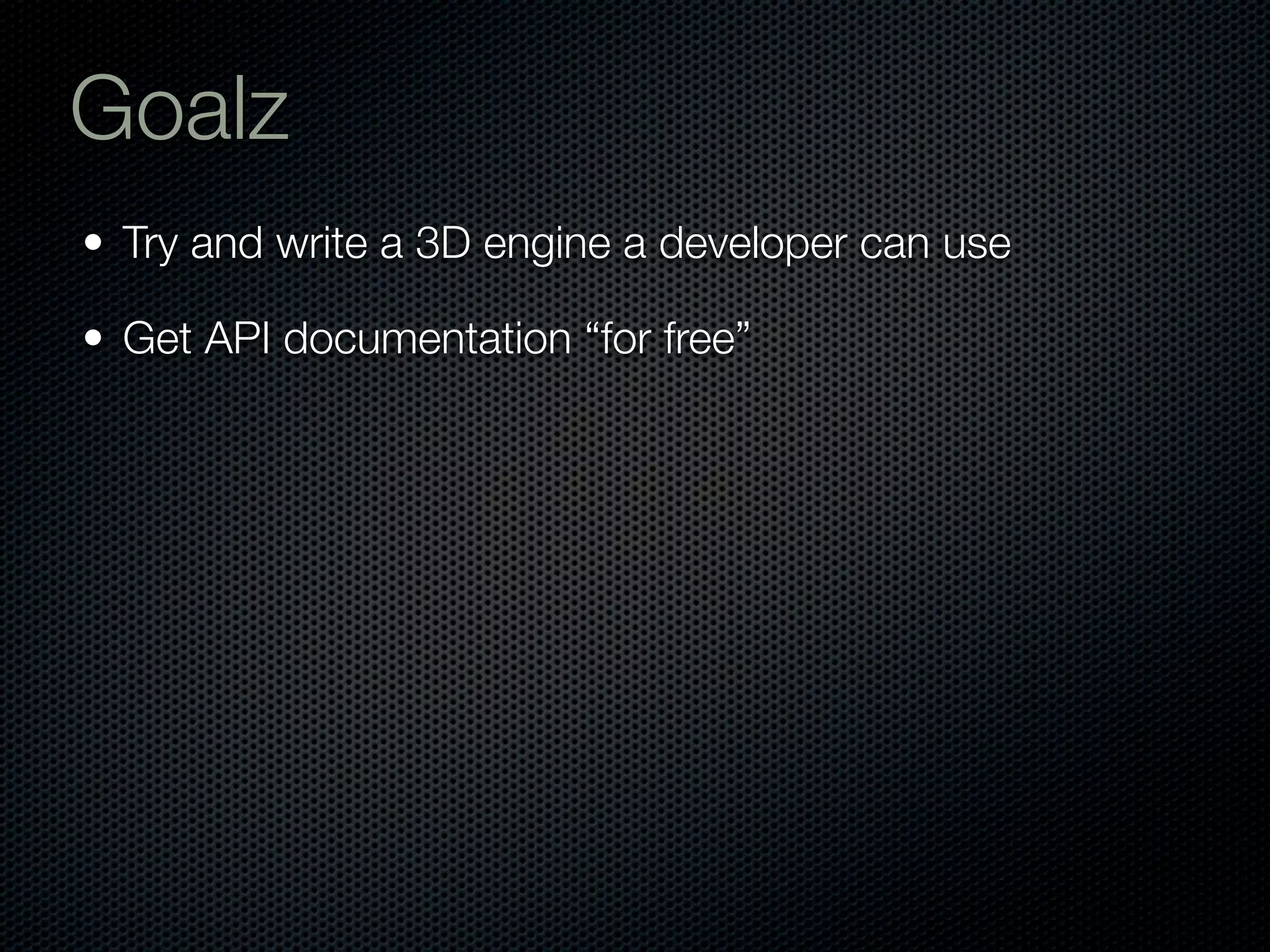 Goalz
• Try and write a 3D engine a developer can use

• Get API documentation “for free”
 