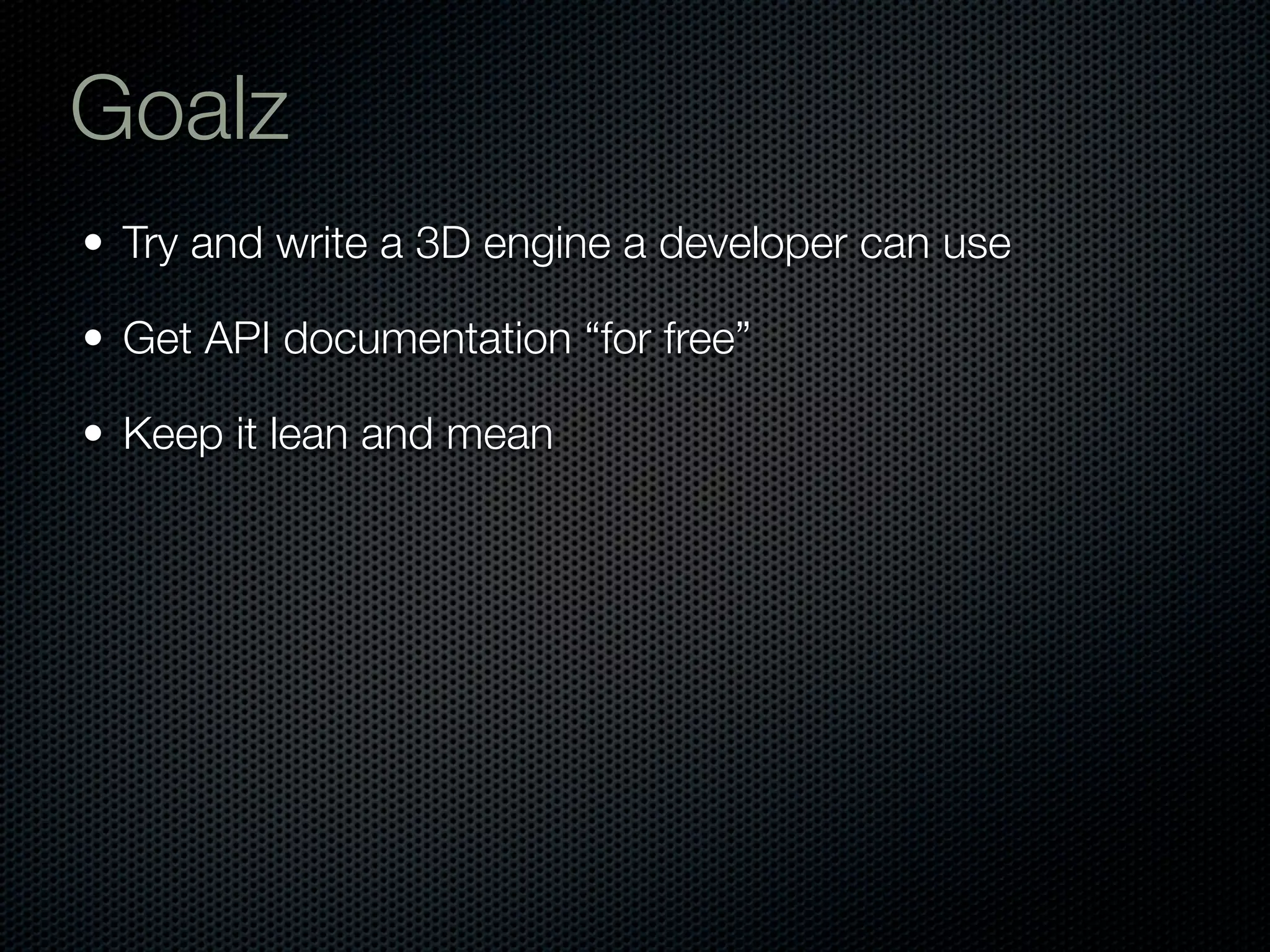 Goalz
• Try and write a 3D engine a developer can use

• Get API documentation “for free”

• Keep it lean and mean
 