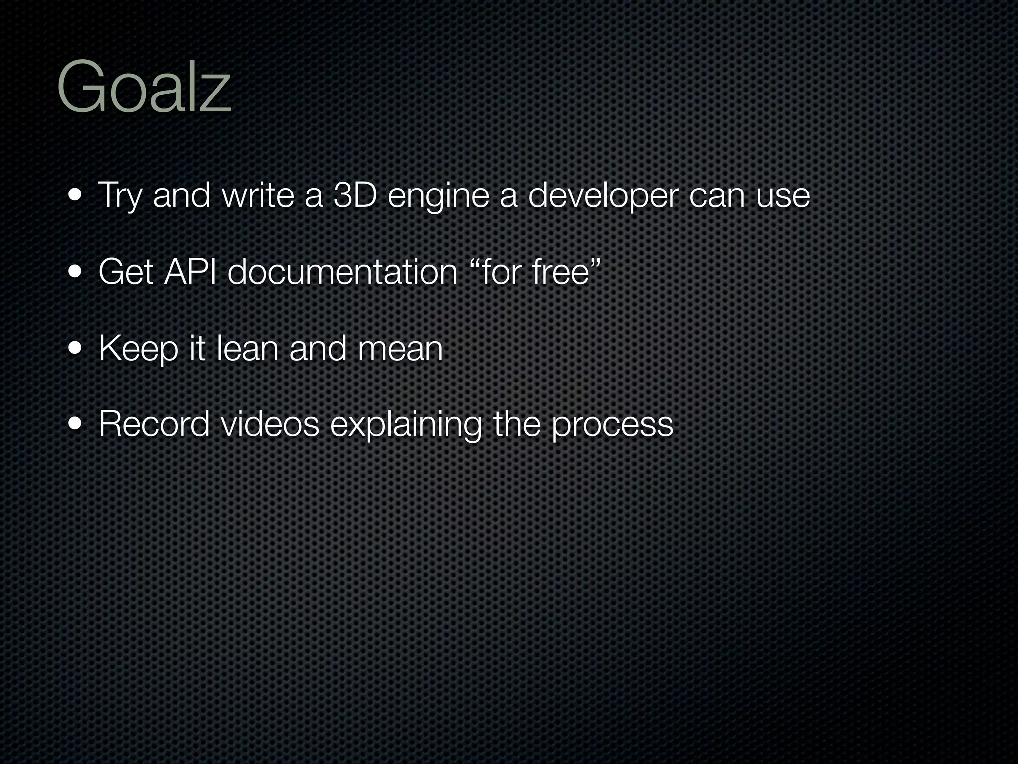 Goalz
• Try and write a 3D engine a developer can use

• Get API documentation “for free”

• Keep it lean and mean

• Record videos explaining the process
 