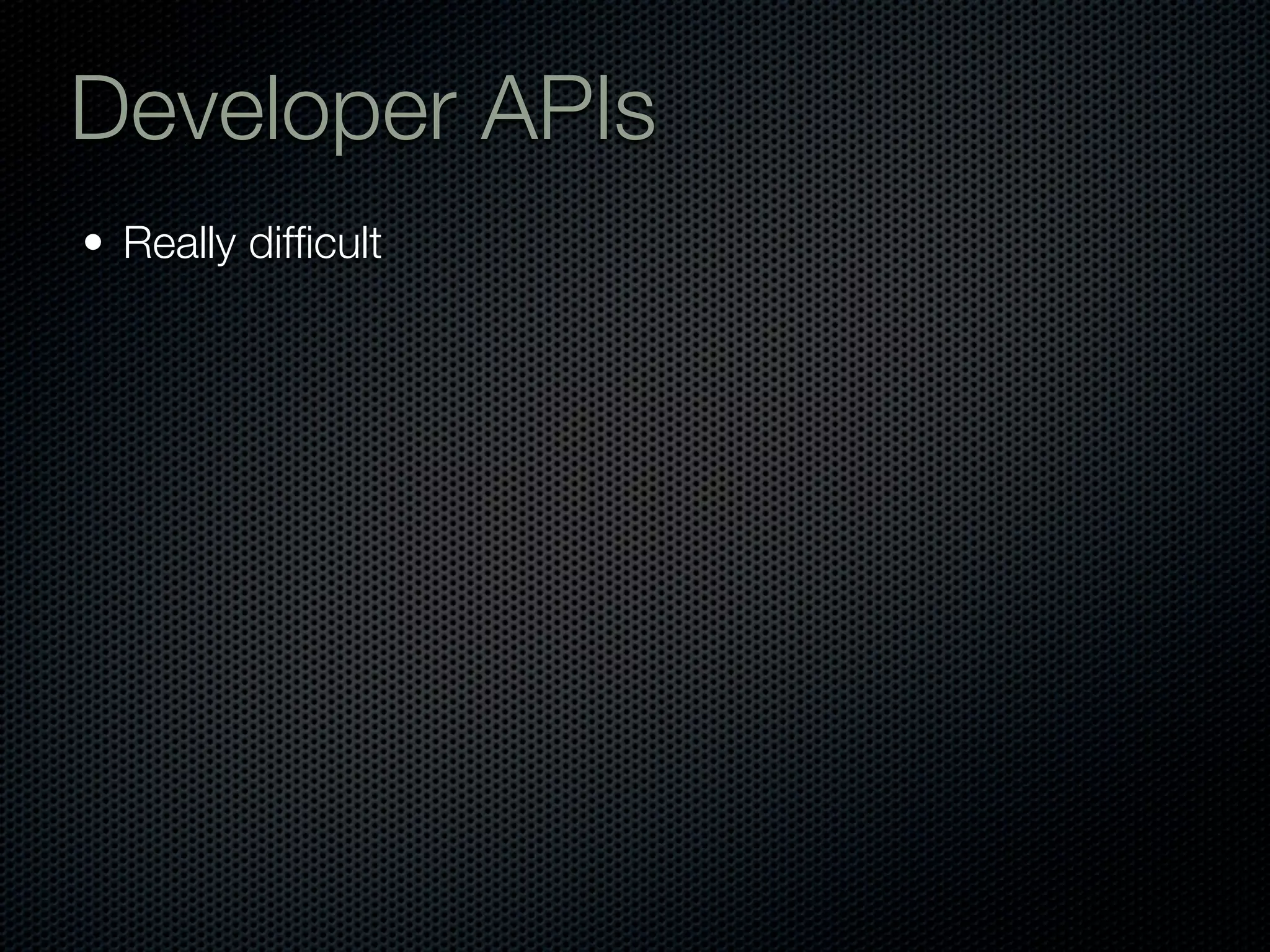 Developer APIs
• Really difﬁcult
 