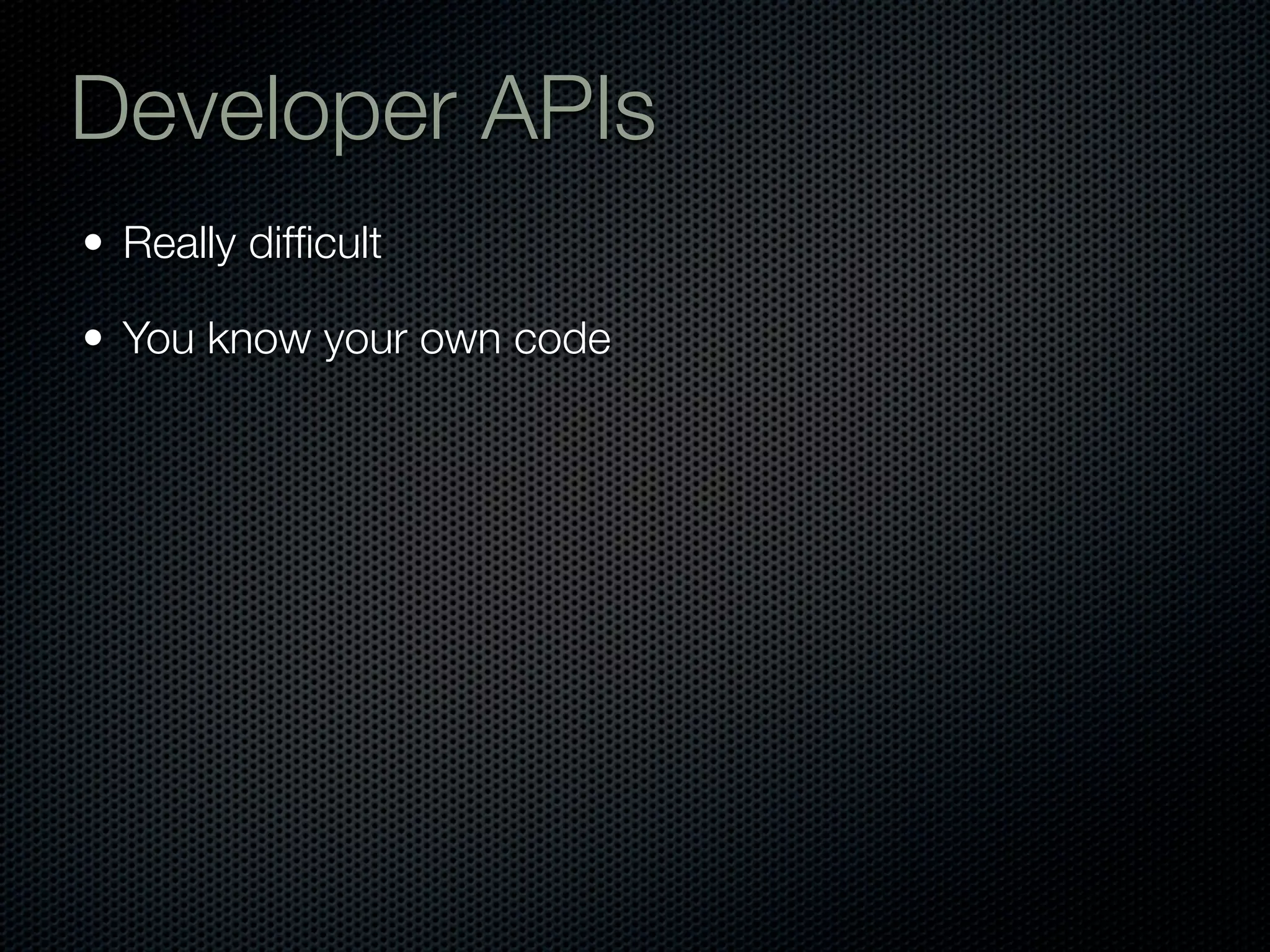 Developer APIs
• Really difﬁcult

• You know your own code
 